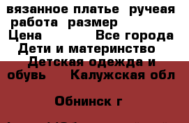 вязанное платье. ручеая работа. размер 116-122. › Цена ­ 4 800 - Все города Дети и материнство » Детская одежда и обувь   . Калужская обл.,Обнинск г.